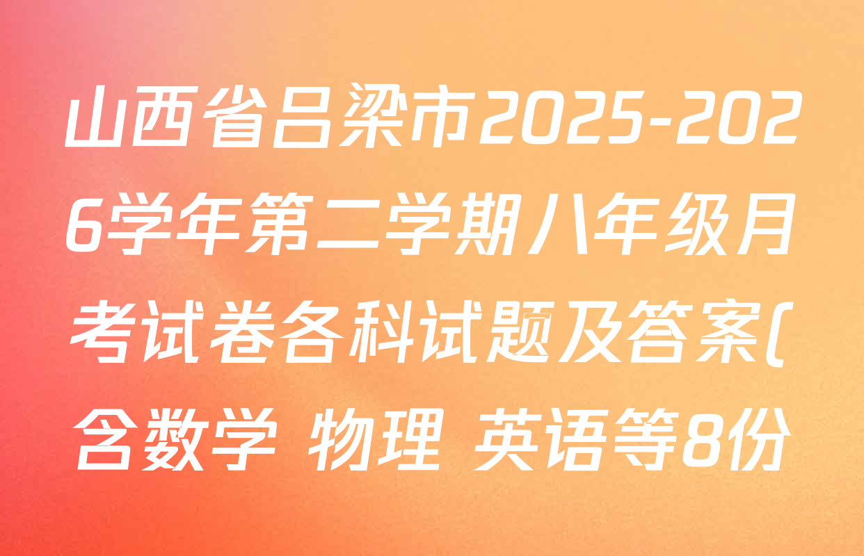 山西省吕梁市2025-2026学年第二学期八年级月考试卷各科试题及答案(含数学 物理 英语等8份) 山西省吕梁市2025-2026学年第二学期八年级月考试卷各科试题及答案(含数学 物理 英语等8份)